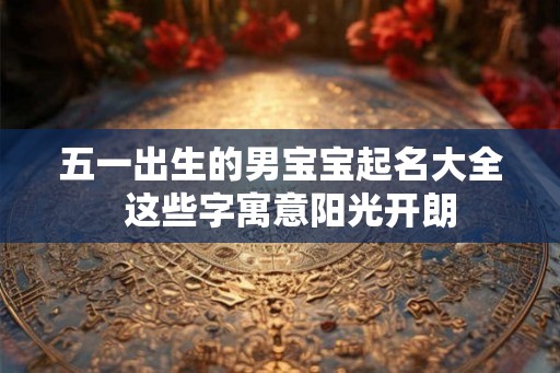 五一出生的男宝宝起名大全  这些字寓意阳光开朗