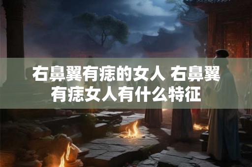 右鼻翼有痣的女人 右鼻翼有痣女人有什么特征