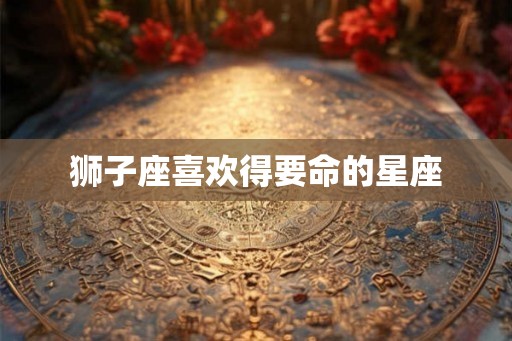 狮子座喜欢得要命的星座