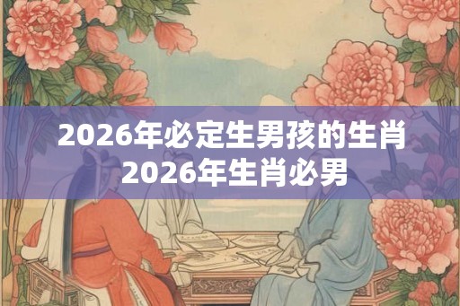 2026年必定生男孩的生肖 2026年生肖必男 2026年必定生男孩的生肖 2026年生肖必男