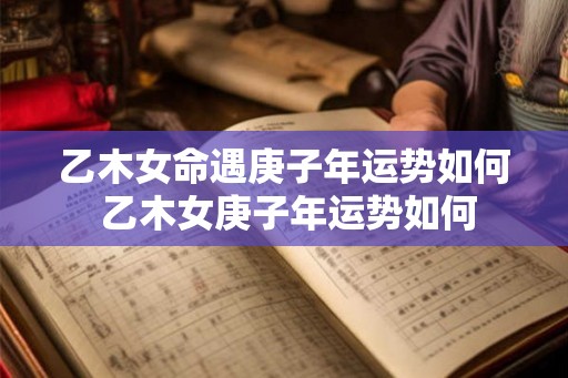 乙木女命遇庚子年运势如何 乙木女庚子年运势如何