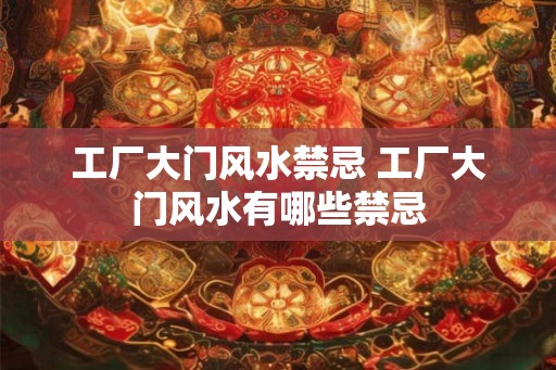 工厂大门风水禁忌 工厂大门风水有哪些禁忌