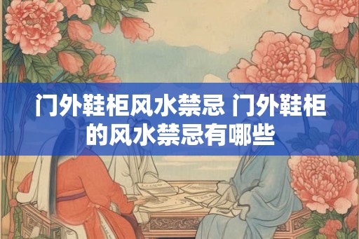 门外鞋柜风水禁忌 门外鞋柜的风水禁忌有哪些