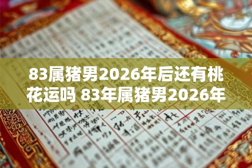83属猪男2026年后还有桃花运吗 83年属猪男2026年后感情运势
