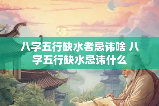 八字五行缺水者忌讳啥 八字五行缺水忌讳什么