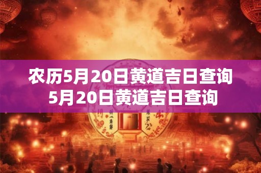 农历5月20日黄道吉日查询 5月20日黄道吉日查询