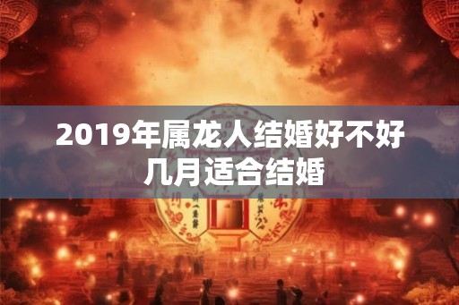 2019年属龙人结婚好不好 几月适合结婚