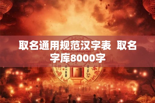 取名通用规范汉字表  取名字库8000字
