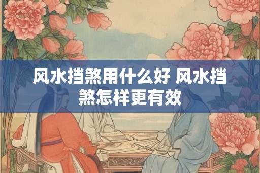 风水挡煞用什么好 风水挡煞怎样更有效