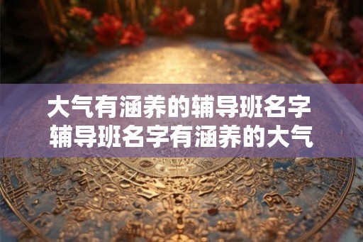 大气有涵养的辅导班名字 辅导班名字有涵养的大气
