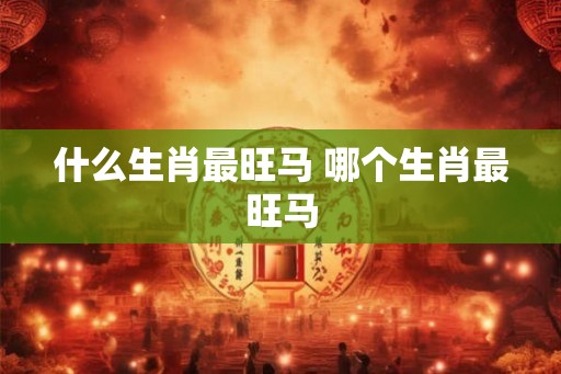 什么生肖最旺马 哪个生肖最旺马