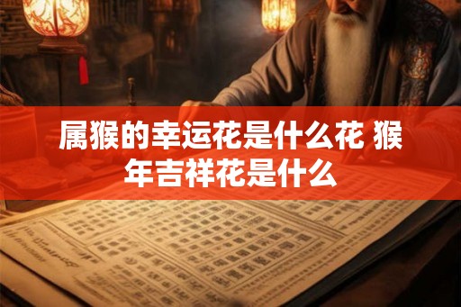 属猴的幸运花是什么花 猴年吉祥花是什么