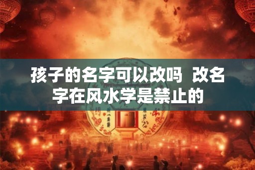 孩子的名字可以改吗  改名字在风水学是禁止的