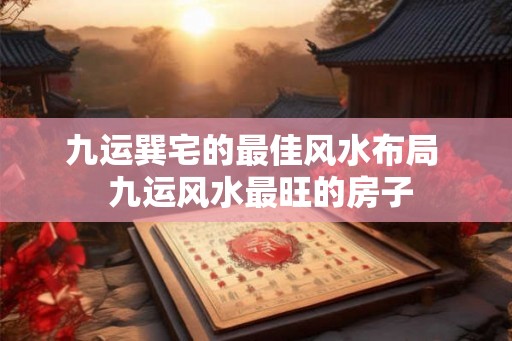 九运巽宅的最佳风水布局  九运风水最旺的房子