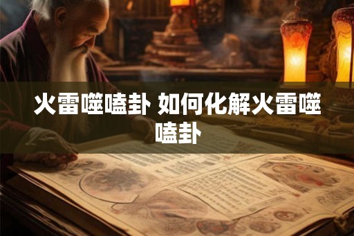 火雷噬嗑卦 如何化解火雷噬嗑卦 火雷噬嗑卦 如何化解火雷噬嗑卦