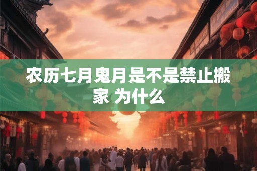 农历七月鬼月是不是禁止搬家 为什么 农历七月鬼月是不是禁止搬家 为什么