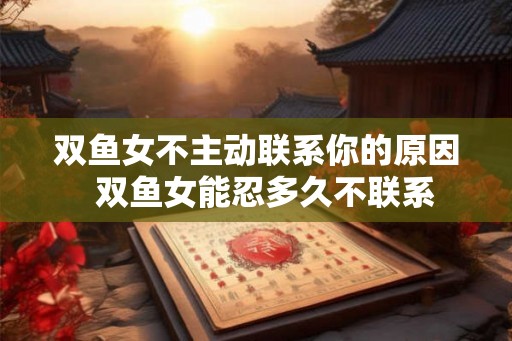 双鱼女不主动联系你的原因 双鱼女能忍多久不联系 双鱼女不主动联系你的原因 双鱼女能忍多久不联系