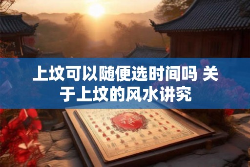上坟可以随便选时间吗 关于上坟的风水讲究