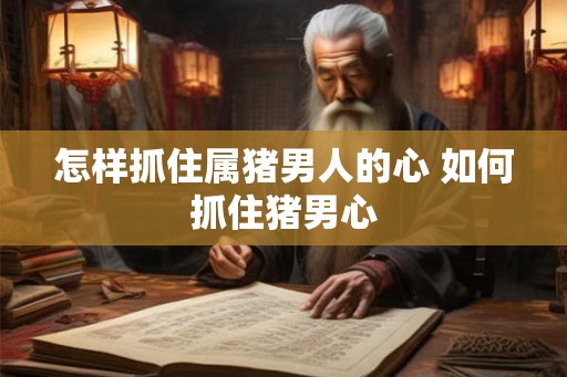 怎样抓住属猪男人的心 如何抓住猪男心