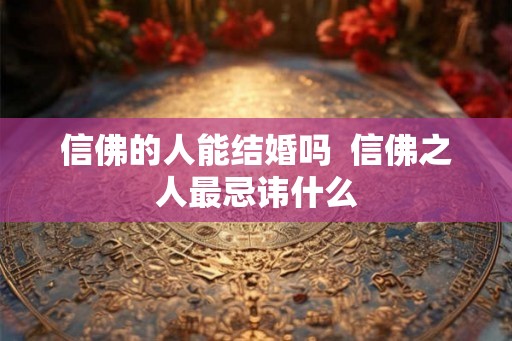 信佛的人能结婚吗  信佛之人最忌讳什么