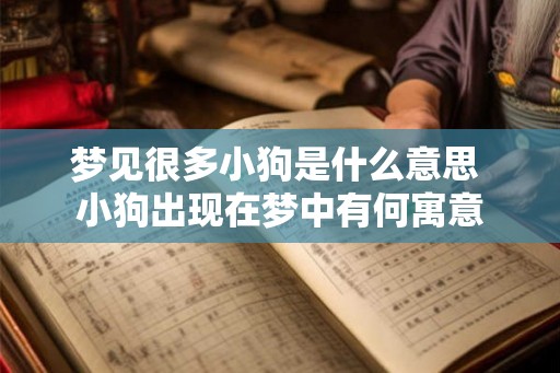 梦见很多小狗是什么意思 小狗出现在梦中有何寓意 梦见很多小狗是什么意思 小狗出现在梦中有何寓意