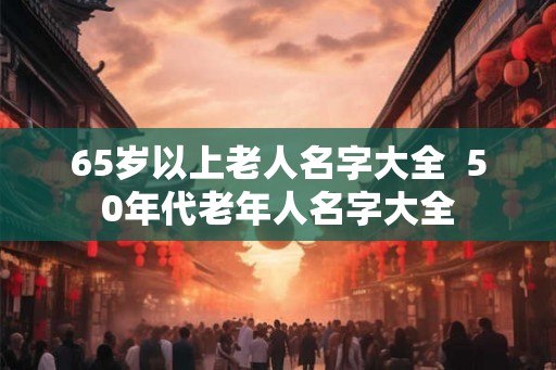 65岁以上老人名字大全  50年代老年人名字大全