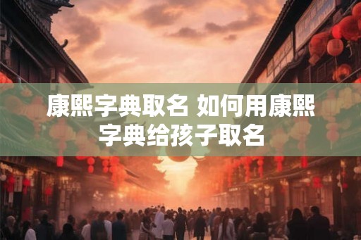康熙字典取名 如何用康熙字典给孩子取名