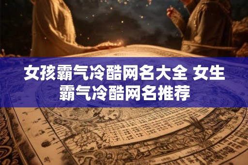 女孩霸气冷酷网名大全 女生霸气冷酷网名推荐
