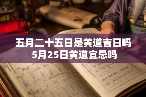 五月二十五日是黄道吉日吗 5月25日黄道宜忌吗