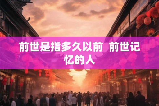 前世是指多久以前  前世记忆的人