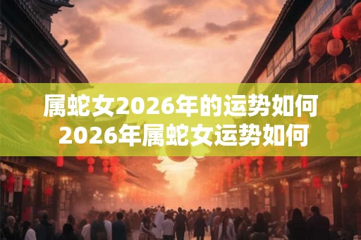 属蛇女2026年的运势如何 2026年属蛇女运势如何