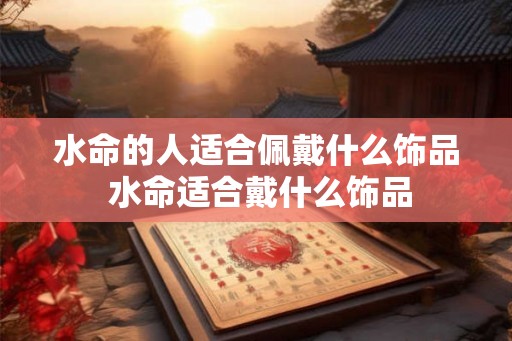 水命的人适合佩戴什么饰品 水命适合戴什么饰品
