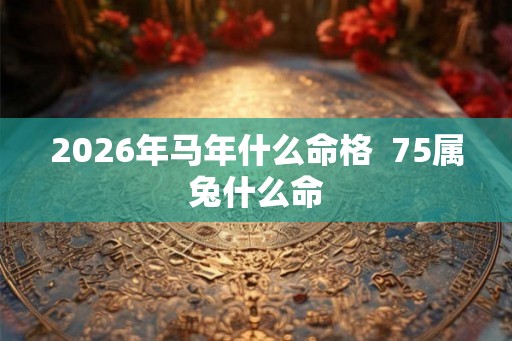 2026年马年什么命格  75属兔什么命