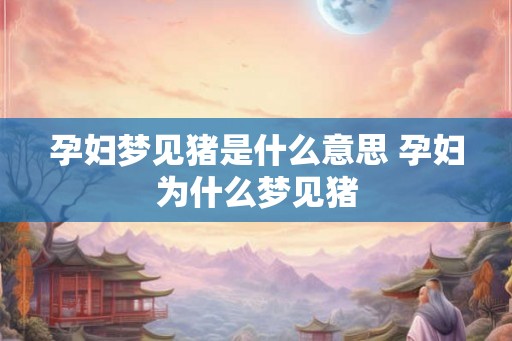 孕妇梦见猪是什么意思 孕妇为什么梦见猪
