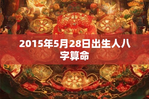 2015年5月28日出生人八字算命