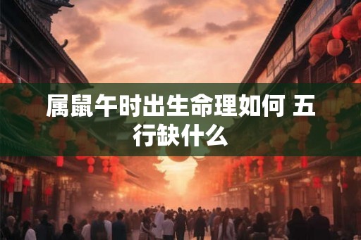 属鼠午时出生命理如何 五行缺什么