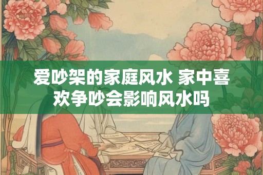 爱吵架的家庭风水 家中喜欢争吵会影响风水吗