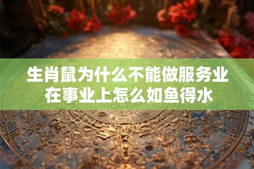 生肖鼠为什么不能做服务业 在事业上怎么如鱼得水
