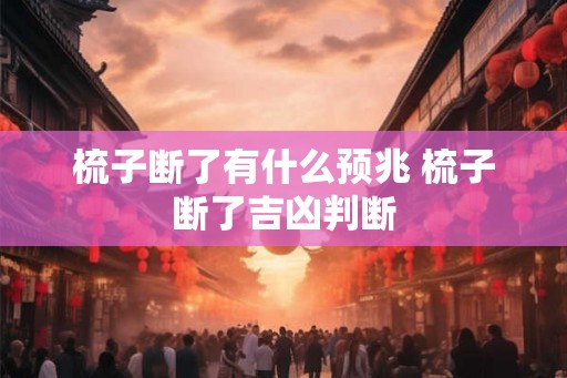 梳子断了有什么预兆 梳子断了吉凶判断 梳子断了有什么预兆 梳子断了吉凶判断