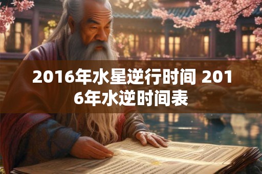 2016年水星逆行时间 2016年水逆时间表