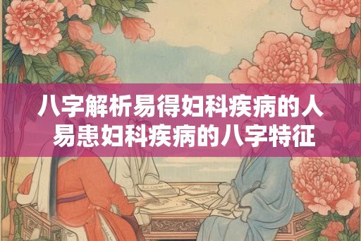 八字解析易得妇科疾病的人 易患妇科疾病的八字特征 八字解析易得妇科疾病的人 易患妇科疾病的八字特征