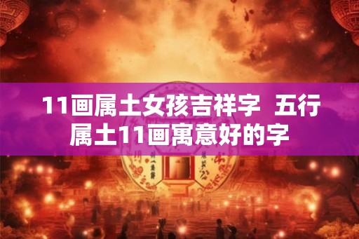 11画属土女孩吉祥字 五行属土11画寓意好的字 11画属土女孩吉祥字 五行属土11画寓意好的字