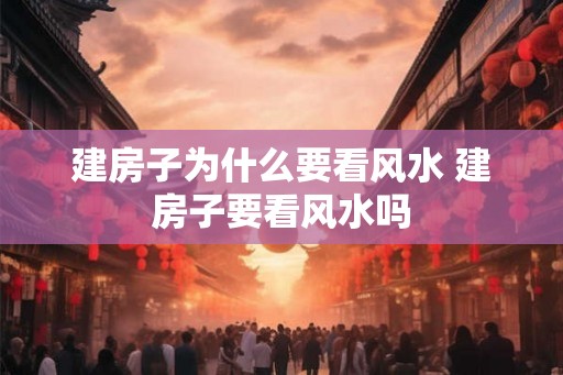 建房子为什么要看风水 建房子要看风水吗 建房子为什么要看风水 建房子要看风水吗