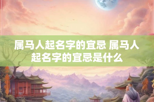 属马人起名字的宜忌 属马人起名字的宜忌是什么 属马人起名字的宜忌 属马人起名字的宜忌是什么