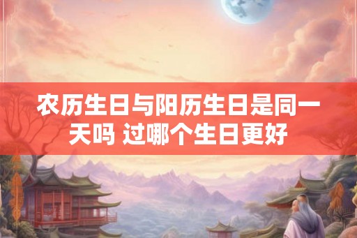 农历生日与阳历生日是同一天吗 过哪个生日更好