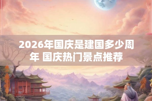 2026年国庆是建国多少周年 国庆热门景点推荐