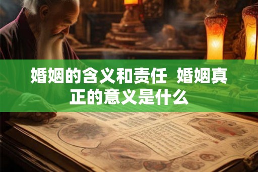 婚姻的含义和责任 婚姻真正的意义是什么 婚姻的含义和责任 婚姻真正的意义是什么