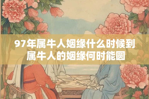 97年属牛人姻缘什么时候到 属牛人的姻缘何时能圆 97年属牛人姻缘什么时候到 属牛人的姻缘何时能圆