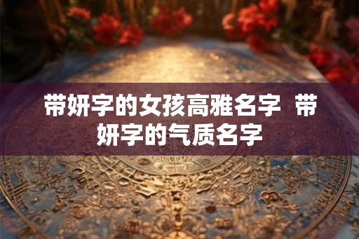 带妍字的女孩高雅名字  带妍字的气质名字