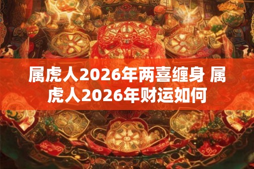 属虎人2026年两喜缠身 属虎人2026年财运如何
